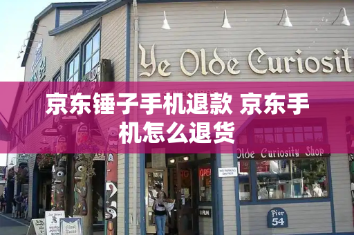 京东锤子手机退款 京东手机怎么退货-第1张图片-星选测评