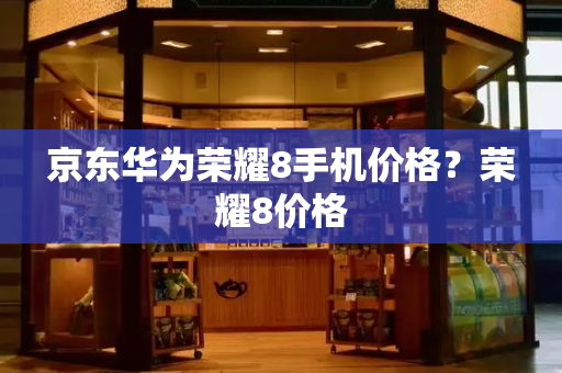 京东华为荣耀8手机价格？荣耀8价格