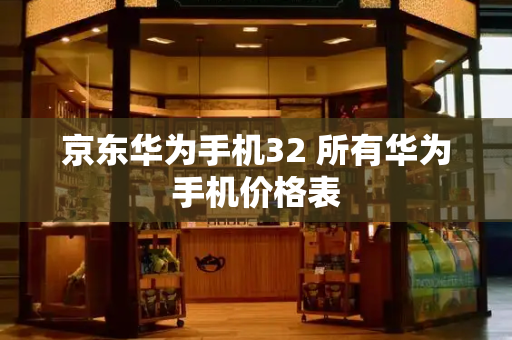 京东华为手机32 所有华为手机价格表