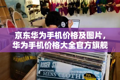 京东华为手机价格及图片，华为手机价格大全官方旗舰店