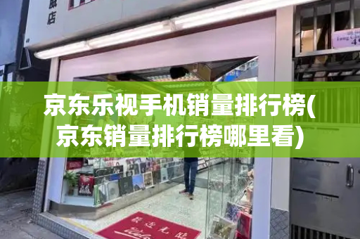 京东乐视手机销量排行榜(京东销量排行榜哪里看)