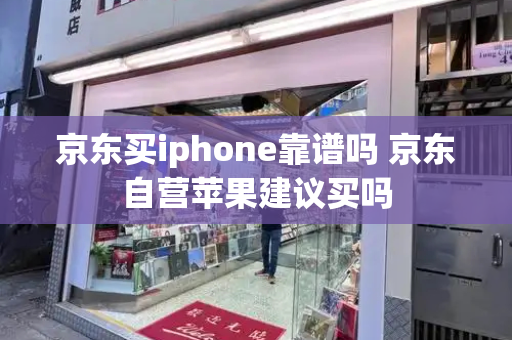 京东买iphone靠谱吗 京东自营苹果建议买吗