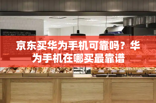 京东买华为手机可靠吗？华为手机在哪买最靠谱
