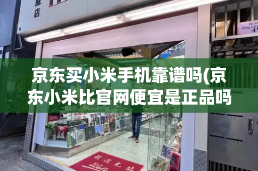 京东买小米手机靠谱吗(京东小米比官网便宜是正品吗？)