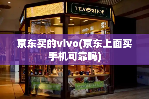 京东买的vivo(京东上面买手机可靠吗)