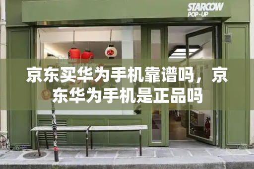 京东买华为手机靠谱吗，京东华为手机是正品吗