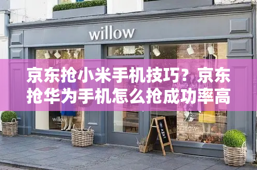 京东抢小米手机技巧？京东抢华为手机怎么抢成功率高