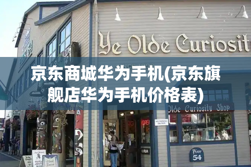 京东商城华为手机(京东旗舰店华为手机价格表)