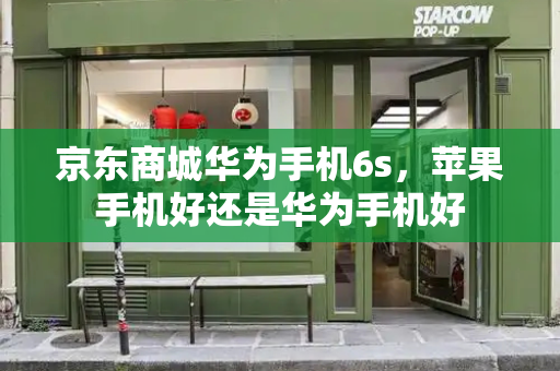 京东商城华为手机6s，苹果手机好还是华为手机好-第1张图片-星选测评