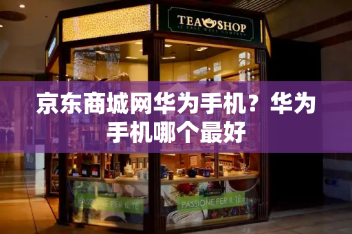 京东商城网华为手机？华为手机哪个最好