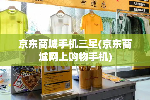 京东商城手机三星(京东商城网上购物手机)