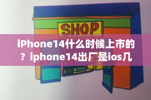 iPhone14什么时候上市的？iphone14出厂是ios几