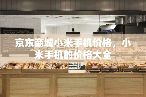 京东商城小米手机价格，小米手机的价格大全