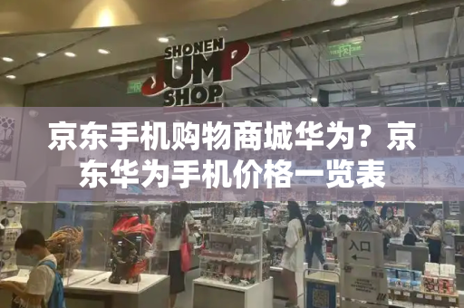 京东手机购物商城华为？京东华为手机价格一览表