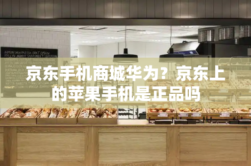 京东手机商城华为？京东上的苹果手机是正品吗