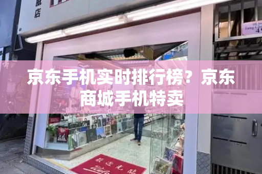 京东手机实时排行榜？京东商城手机特卖