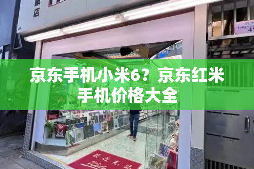 京东手机小米6？京东红米手机价格大全
