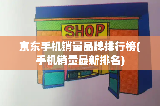 京东手机销量品牌排行榜(手机销量最新排名)
