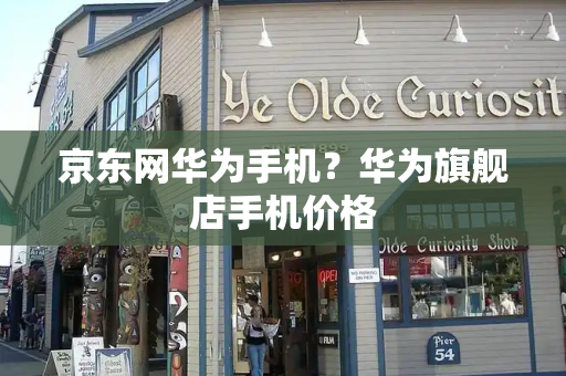 京东网华为手机？华为旗舰店手机价格
