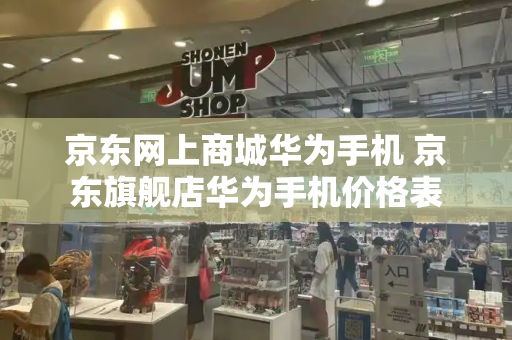 京东网上商城华为手机 京东旗舰店华为手机价格表