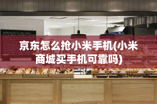 京东怎么抢小米手机(小米商城买手机可靠吗)