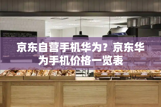 京东自营手机华为？京东华为手机价格一览表