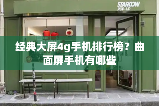 经典大屏4g手机排行榜？曲面屏手机有哪些