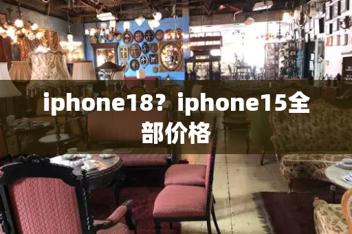 iphone18？iphone15全部价格