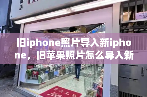 旧iphone照片导入新iphone，旧苹果照片怎么导入新苹果