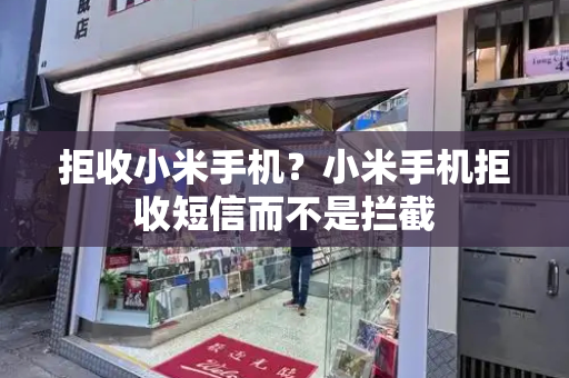 拒收小米手机？小米手机拒收短信而不是拦截-第1张图片-星选测评
