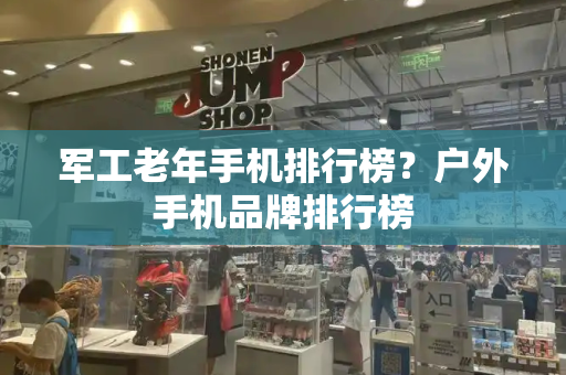 军工老年手机排行榜？户外手机品牌排行榜