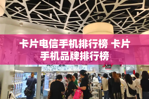 卡片电信手机排行榜 卡片手机品牌排行榜