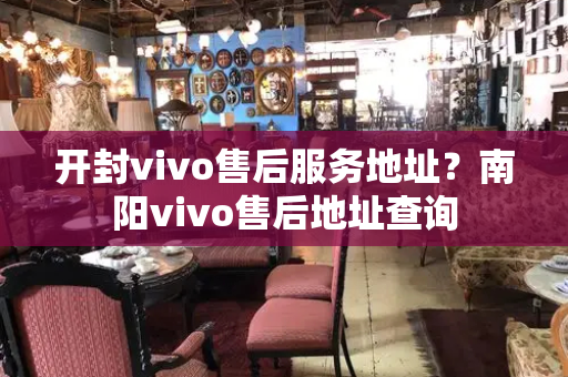 开封vivo售后服务地址？南阳vivo售后地址查询-第1张图片-星选测评