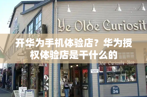 开华为手机体验店？华为授权体验店是干什么的-第1张图片-星选测评