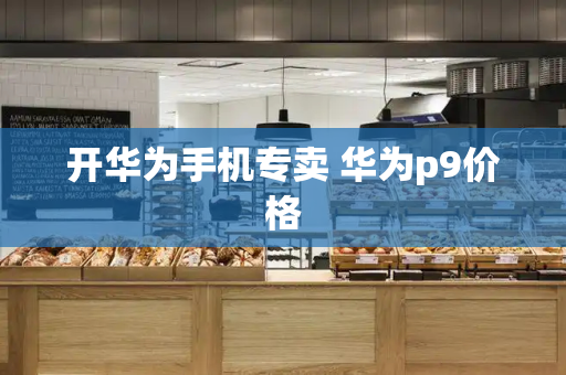 开华为手机专卖 华为p9价格-第1张图片-星选测评
