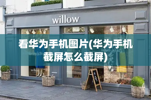 看华为手机图片(华为手机截屏怎么截屏)