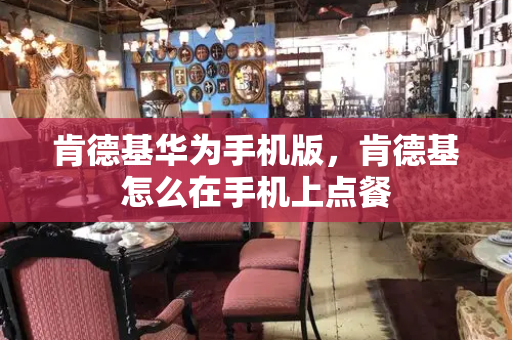 肯德基华为手机版，肯德基怎么在手机上点餐-第1张图片-星选测评