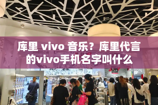 库里 vivo 音乐？库里代言的vivo手机名字叫什么