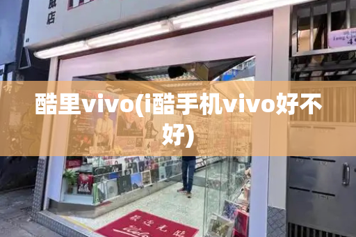 酷里vivo(i酷手机vivo好不好)