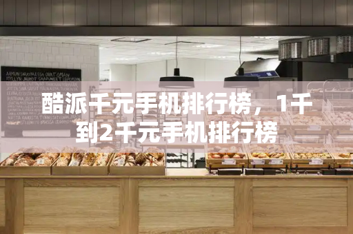 酷派千元手机排行榜，1千到2千元手机排行榜-第1张图片-星选测评