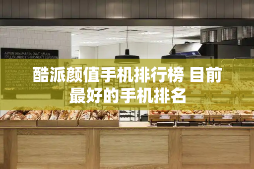 酷派颜值手机排行榜 目前最好的手机排名