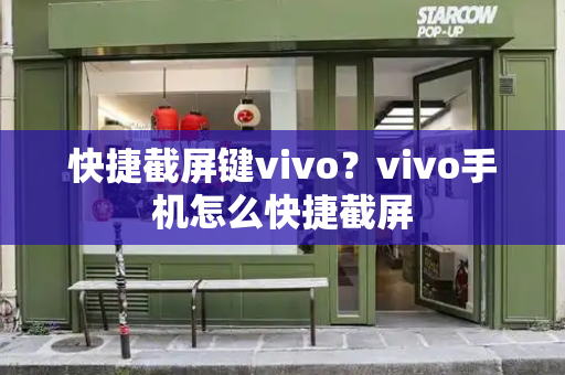 快捷截屏键vivo？vivo手机怎么快捷截屏-第1张图片-星选测评