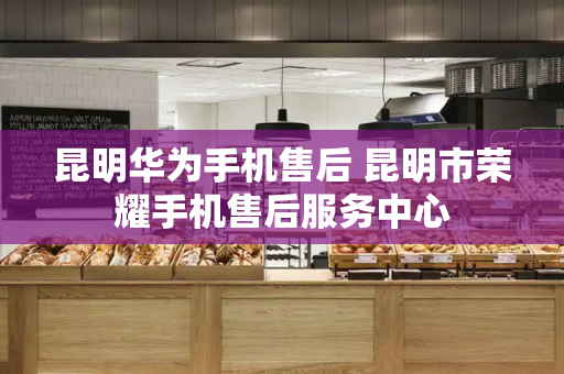 昆明华为手机售后 昆明市荣耀手机售后服务中心