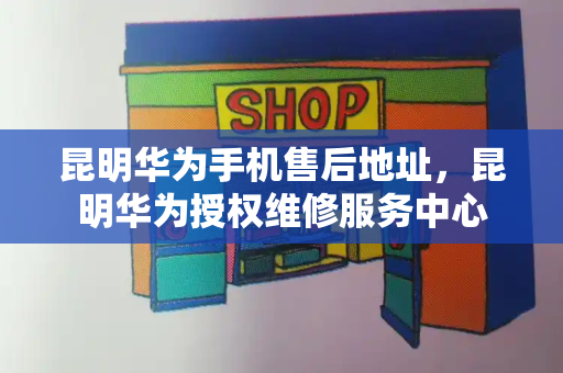昆明华为手机售后地址，昆明华为授权维修服务中心