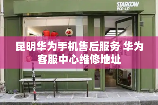 昆明华为手机售后服务 华为客服中心维修地址