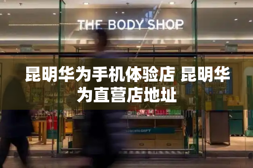昆明华为手机体验店 昆明华为直营店地址