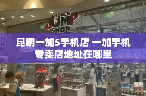 昆明一加5手机店 一加手机专卖店地址在哪里-第1张图片-星选测评
