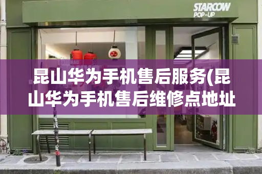 昆山华为手机售后服务(昆山华为手机售后维修点地址)
