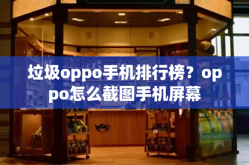 垃圾oppo手机排行榜？oppo怎么截图手机屏幕-第1张图片-星选测评