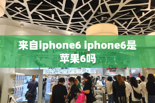 来自iphone6 iphone6是苹果6吗